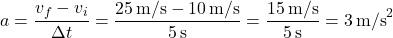 \[ a = \frac{v_f - v_i}{\Delta t} = \frac{25 \, \text{m/s} - 10 \, \text{m/s}}{5 \, \text{s}} = \frac{15 \, \text{m/s}}{5 \, \text{s}} = 3 \, \text{m/s}^2 \]