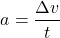 \[ a = \frac{\Delta v}{t} \]