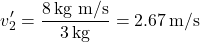 \[ v_2' = \frac{8 \, \text{kg m/s}}{3 \, \text{kg}} = 2.67 \, \text{m/s} \]