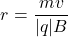 \[ r = \frac{mv}{|q|B} \]