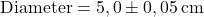 \[ \text{Diameter} = 5,0 \pm 0,05 \, \text{cm} \]
