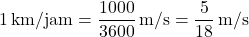 \[ 1 \, \text{km/jam} = \frac{1000}{3600} \, \text{m/s} = \frac{5}{18} \, \text{m/s} \]