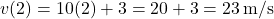 \[ v(2) = 10(2) + 3 = 20 + 3 = 23 \, \text{m/s} \]