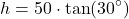 \[ h = 50 \cdot \tan(30^\circ) \]