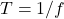 T = 1/f