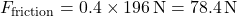 \[ F_{\text{friction}} = 0.4 \times 196 \, \text{N} = 78.4 \, \text{N} \]