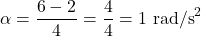 \[ \alpha = \frac{6 - 2}{4} = \frac{4}{4} = 1 \text{ rad/s}^2 \]