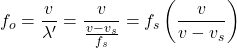 \[ f_o = \frac{v}{\lambda'} = \frac{v}{\frac{v - v_s}{f_s}} = f_s \left( \frac{v}{v - v_s} \right) \]