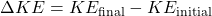 \Delta KE = KE_{\text{final}} - KE_{\text{initial}}