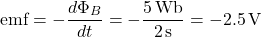 \[ \text{emf} = -\frac{d\Phi_B}{dt} = -\frac{5 \, \text{Wb}}{2 \, \text{s}} = -2.5 \, \text{V} \]