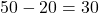 50 - 20 = 30