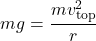 \[ mg = \frac{mv_{\text{top}}^2}{r} \]