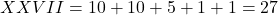 \[ XXVII = 10 + 10 + 5 + 1 + 1 = 27 \]