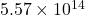 5.57 \times 10^{14}