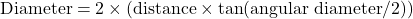 \[ \text{Diameter} = 2 \times (\text{distance} \times \tan(\text{angular diameter} / 2)) \]