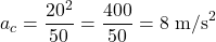 \[ a_c = \frac{20^2}{50} = \frac{400}{50} = 8 \text{ m/s}^2 \]