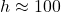 h \approx 100