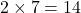 2 \times 7 = 14