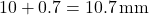 \[ 10 + 0.7 = 10.7 \, \text{mm} \]
