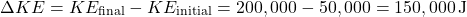 \[ \Delta KE = KE_{\text{final}} - KE_{\text{initial}} = 200,000 - 50,000 = 150,000 \, \text{J} \]