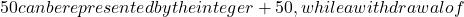 50 can be represented by the integer +50, while a withdrawal of