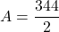 \[ A = \frac{344}{2} \]