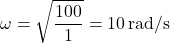 \[ \omega = \sqrt{\frac{100}{1}} = 10 \, \text{rad/s} \]