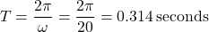 \[ T = \frac{2 \pi}{\omega} = \frac{2 \pi}{20} = 0.314 \, \text{seconds} \]