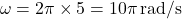 \[ \omega = 2 \pi \times 5 = 10 \pi \, \text{rad/s} \]