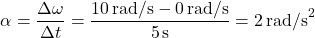 \[ \alpha = \frac{\Delta \omega}{\Delta t} = \frac{10 \, \text{rad/s} - 0 \, \text{rad/s}}{5 \, \text{s}} = 2 \, \text{rad/s}^2 \]