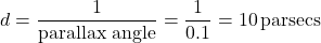 \[ d = \frac{1}{\text{parallax angle}} = \frac{1}{0.1} = 10 \, \text{parsecs} \]