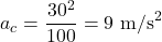 \[ a_c = \frac{30^2}{100} = 9 \text{ m/s}^2 \]