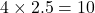 4 \times 2.5 = 10