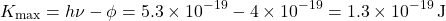 \[ K_{\text{max}} = h \nu - \phi = 5.3 \times 10^{-19} - 4 \times 10^{-19} = 1.3 \times 10^{-19} \, \text{J} \]