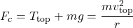 \[ F_c = T_{\text{top}} + mg = \frac{mv_{\text{top}}^2}{r} \]