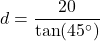 \[ d = \frac{20}{\tan(45^\circ)} \]