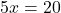 5x = 20