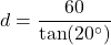 \[ d = \frac{60}{\tan(20^\circ)} \]