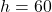 h = 60