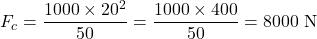 \[ F_c = \frac{1000 \times 20^2}{50} = \frac{1000 \times 400}{50} = 8000 \text{ N} \]