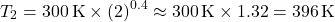 \[ T_2 = 300 \, \text{K} \times (2)^{0.4} \approx 300 \, \text{K} \times 1.32 = 396 \, \text{K} \]