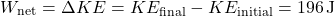 \[ W_{\text{net}} = \Delta KE = KE_{\text{final}} - KE_{\text{initial}} = 196 \, \text{J} \]