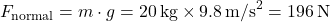 \[ F_{\text{normal}} = m \cdot g = 20 \, \text{kg} \times 9.8 \, \text{m/s}^2 = 196 \, \text{N} \]