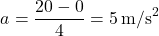 \[ a = \frac{20 - 0}{4} = 5 \, \text{m/s}^2 \]