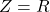 Z = R