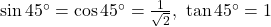 \sin 45^\circ = \cos 45^\circ = \frac{1}{\sqrt{2}},\ \tan 45^\circ = 1
