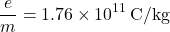 \[ \frac{e}{m} = 1.76 \times 10^{11} \, \text{C/kg} \]