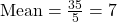 \text{Mean} = \frac{35}{5} = 7