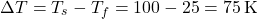 \[ \Delta T = T_s - T_f = 100 - 25 = 75 \, \text{K} \]