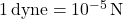 1 \, \text{dyne} = 10^{-5} \, \text{N}